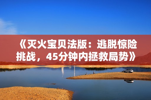《灭火宝贝法版：逃脱惊险挑战，45分钟内拯救局势》