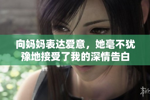 向妈妈表达爱意，她毫不犹豫地接受了我的深情告白