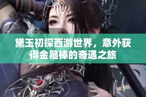 黛玉初探西游世界，意外获得金箍棒的奇遇之旅