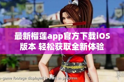 最新榴莲app官方下载iOS版本 轻松获取全新体验