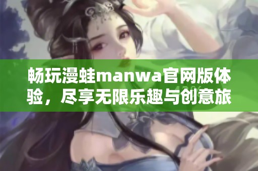 畅玩漫蛙manwa官网版体验，尽享无限乐趣与创意旅程
