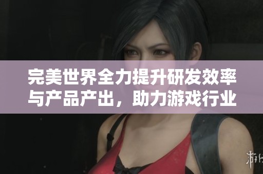 完美世界全力提升研发效率与产品产出，助力游戏行业发展