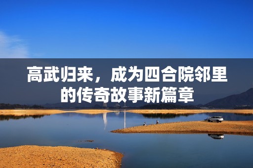 高武归来，成为四合院邻里的传奇故事新篇章