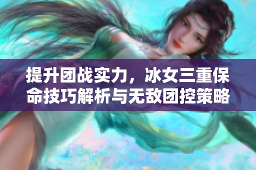 提升团战实力，冰女三重保命技巧解析与无敌团控策略