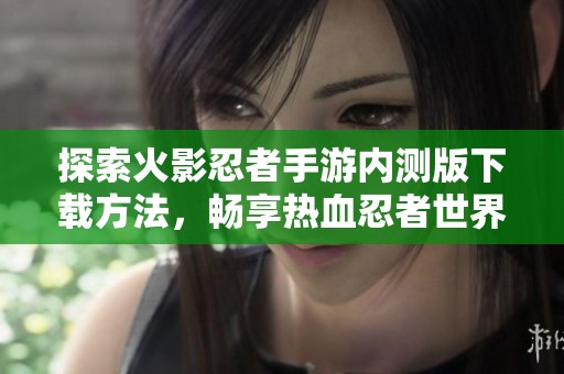 探索火影忍者手游内测版下载方法，畅享热血忍者世界乐趣！