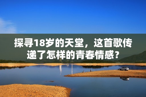 探寻18岁的天堂，这首歌传递了怎样的青春情感？
