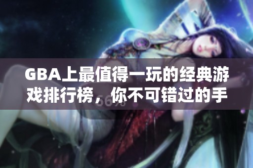 GBA上最值得一玩的经典游戏排行榜，你不可错过的手游推荐