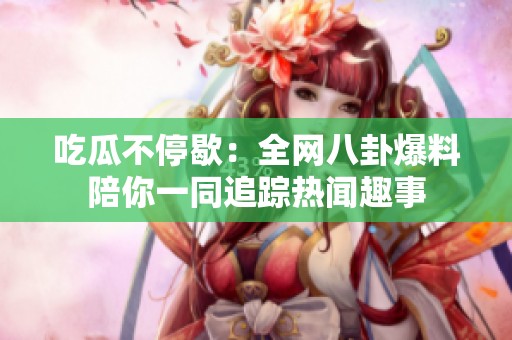 吃瓜不停歇：全网八卦爆料陪你一同追踪热闻趣事