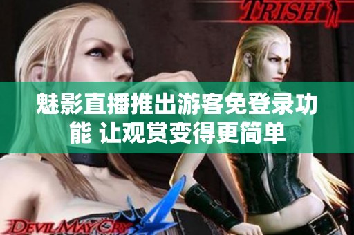 魅影直播推出游客免登录功能 让观赏变得更简单