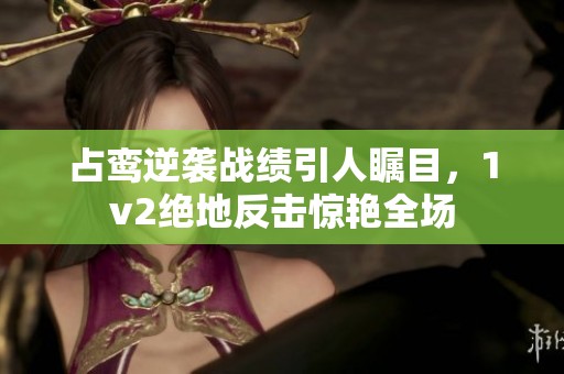 占鸾逆袭战绩引人瞩目，1v2绝地反击惊艳全场