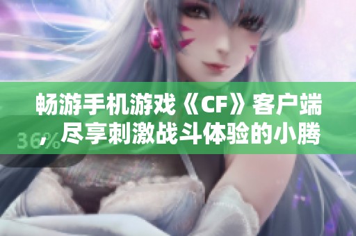 畅游手机游戏《CF》客户端，尽享刺激战斗体验的小腾手游网解析