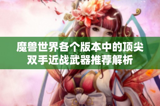 魔兽世界各个版本中的顶尖双手近战武器推荐解析