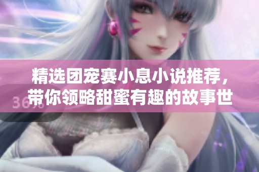 精选团宠赛小息小说推荐，带你领略甜蜜有趣的故事世界