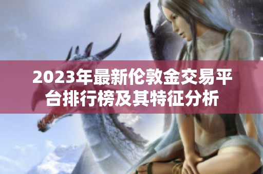2023年最新伦敦金交易平台排行榜及其特征分析
