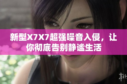 新型X7X7超强噪音入侵，让你彻底告别静谧生活