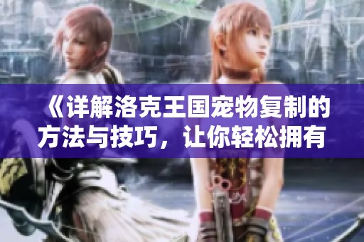 《详解洛克王国宠物复制的方法与技巧，让你轻松拥有更多宠物》