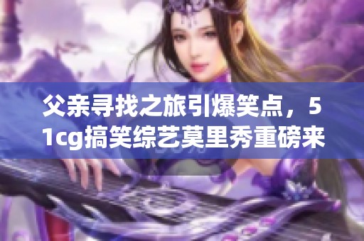 父亲寻找之旅引爆笑点，51cg搞笑综艺莫里秀重磅来袭