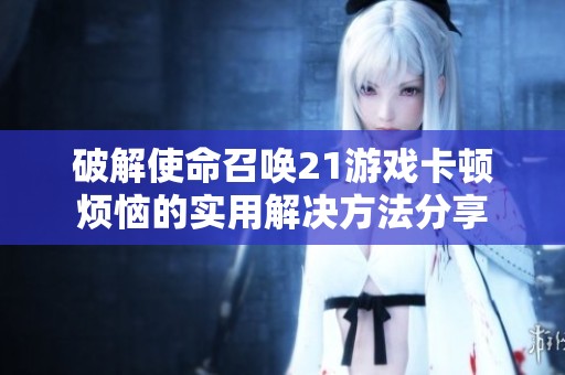破解使命召唤21游戏卡顿烦恼的实用解决方法分享