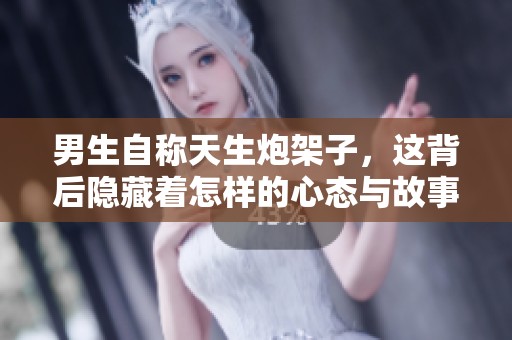 男生自称天生炮架子，这背后隐藏着怎样的心态与故事