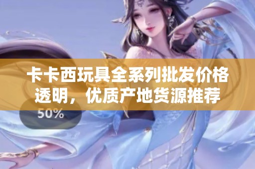 卡卡西玩具全系列批发价格透明，优质产地货源推荐