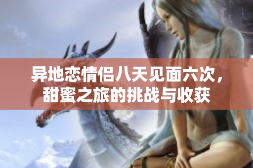 异地恋情侣八天见面六次，甜蜜之旅的挑战与收获