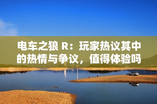 电车之狼 R：玩家热议其中的热情与争议，值得体验吗？