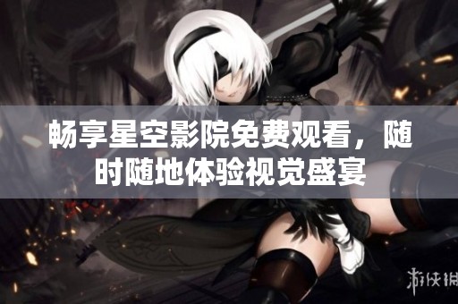 畅享星空影院免费观看，随时随地体验视觉盛宴