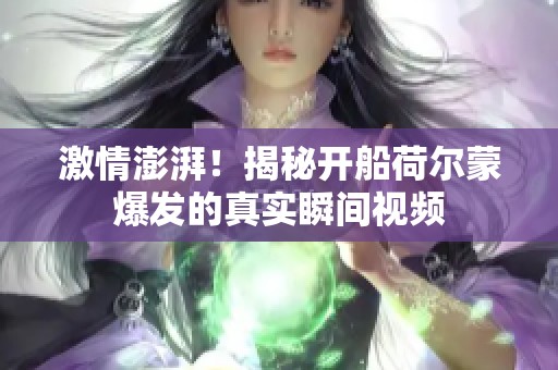 激情澎湃！揭秘开船荷尔蒙爆发的真实瞬间视频