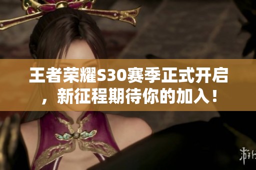 王者荣耀S30赛季正式开启，新征程期待你的加入！