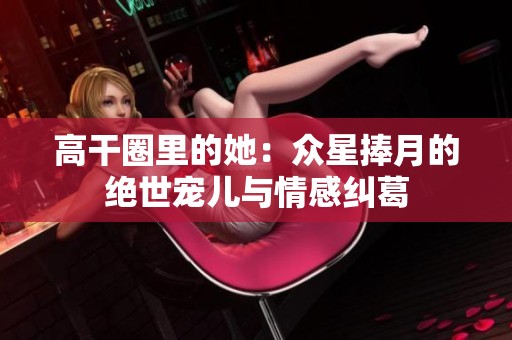 高干圈里的她：众星捧月的绝世宠儿与情感纠葛