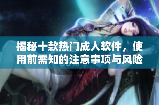 揭秘十款热门成人软件，使用前需知的注意事项与风险