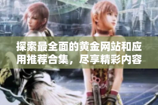 探索最全面的黄金网站和应用推荐合集，尽享精彩内容