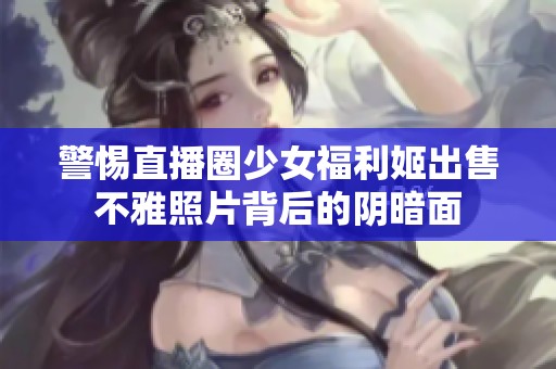 警惕直播圈少女福利姬出售不雅照片背后的阴暗面
