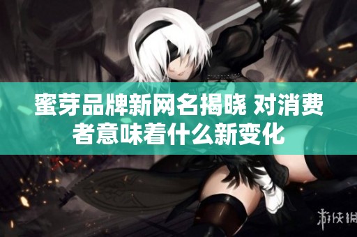 蜜芽品牌新网名揭晓 对消费者意味着什么新变化