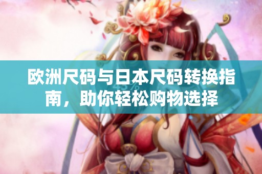 欧洲尺码与日本尺码转换指南，助你轻松购物选择