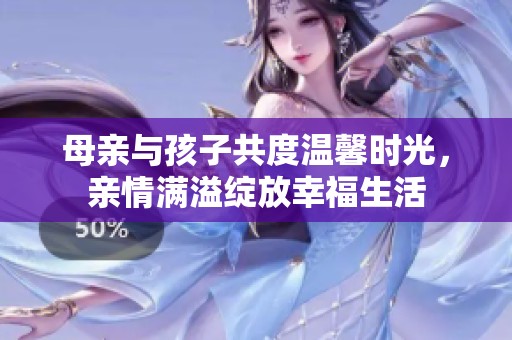 母亲与孩子共度温馨时光，亲情满溢绽放幸福生活