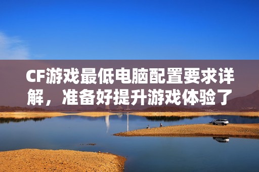 CF游戏最低电脑配置要求详解，准备好提升游戏体验了吗