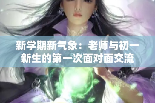 新学期新气象：老师与初一新生的第一次面对面交流