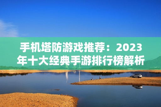 手机塔防游戏推荐：2023年十大经典手游排行榜解析