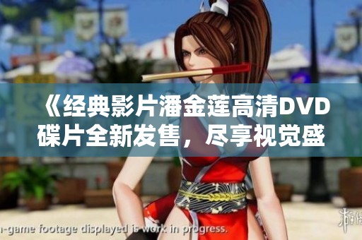 《经典影片潘金莲高清DVD碟片全新发售，尽享视觉盛宴》