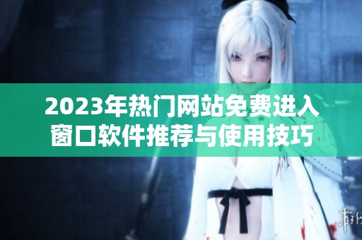 2023年热门网站免费进入窗口软件推荐与使用技巧