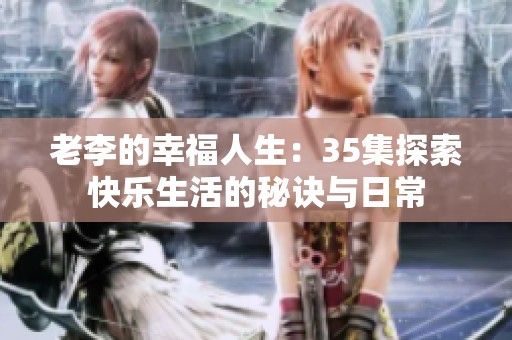 老李的幸福人生：35集探索快乐生活的秘诀与日常