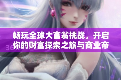 畅玩全球大富翁挑战，开启你的财富探索之旅与商业帝国建立之路