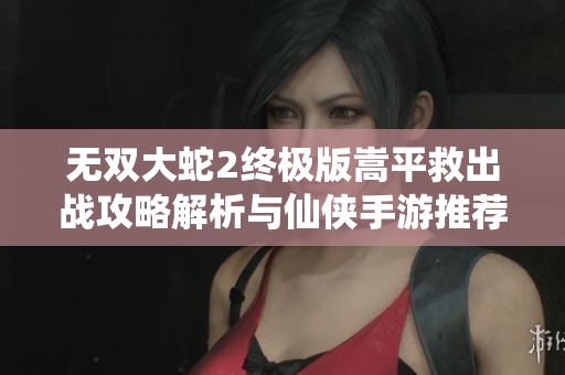 无双大蛇2终极版嵩平救出战攻略解析与仙侠手游推荐