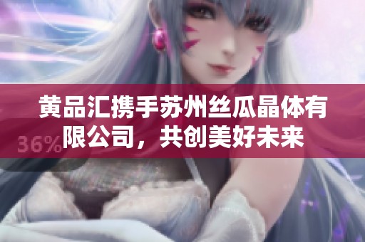 黄品汇携手苏州丝瓜晶体有限公司，共创美好未来
