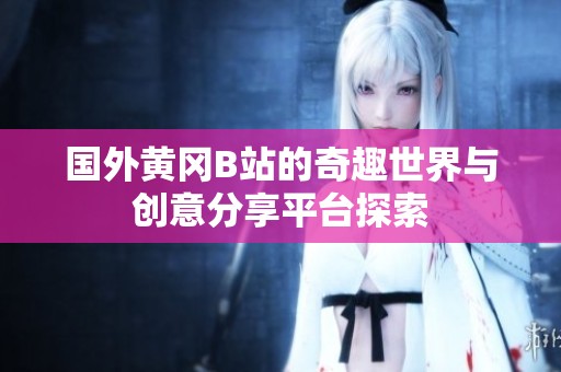 国外黄冈B站的奇趣世界与创意分享平台探索