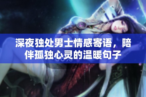 深夜独处男士情感寄语，陪伴孤独心灵的温暖句子