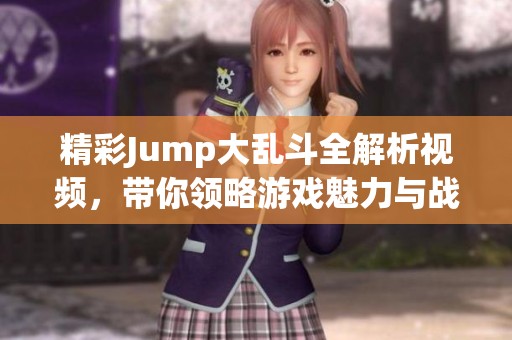 精彩Jump大乱斗全解析视频，带你领略游戏魅力与战术秘籍
