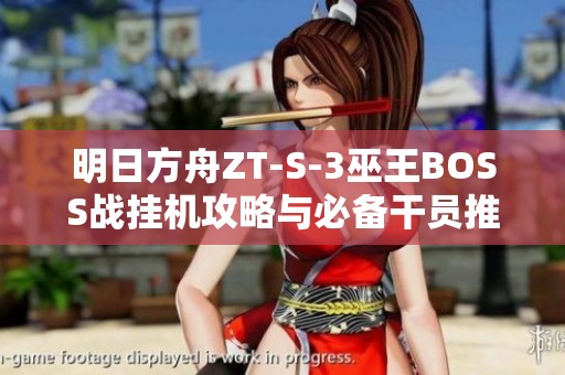 明日方舟ZT-S-3巫王BOSS战挂机攻略与必备干员推荐