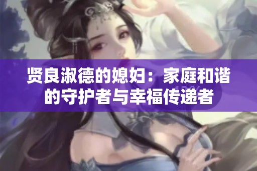 贤良淑德的媳妇：家庭和谐的守护者与幸福传递者